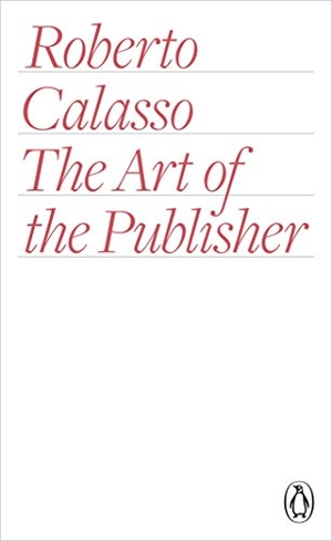 Calasso, Roberto. The Art of the Publisher. Penguin Books Ltd, 2015.