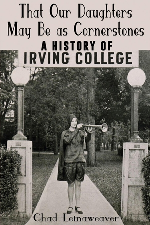 Leinaweaver, Chad. That Our Daughters May Be as Cornerstones - A History of Irving College. Local History Press, 2023.