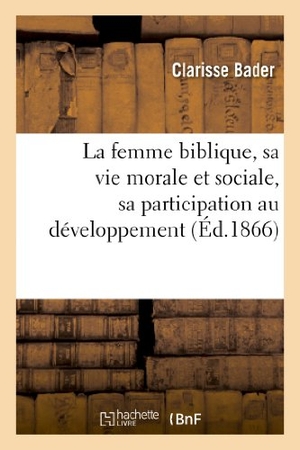 Bader-C. La femme biblique, sa vie morale et sociale, sa participation au développement de l'idée religieuse. Hachette Livre, 2022.