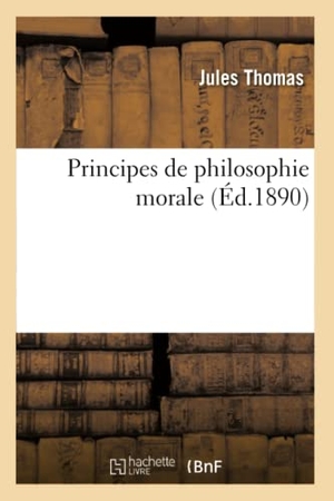 Thomas-J. Principes de Philosophie Morale: Suivis d'Éclaircissements Et d'Extraits de Lectures - , Conformes Aux Programmes de l'Enseignement Secondaire Spécial (6e Année). Hachette Livre, 2022.