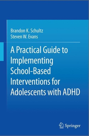 Evans, Steven W. / Brandon K. Schultz. A Practical Guide to Implementing School-Based Interventions for Adolescents with ADHD. Springer New York, 2015.