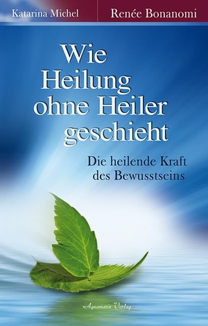Bonanomi, Renée / Katarina Michel. Wie Heilung ohne Heiler geschieht - Die heilende Kraft des Bewusstseins. Aquamarin- Verlag GmbH, 2013.