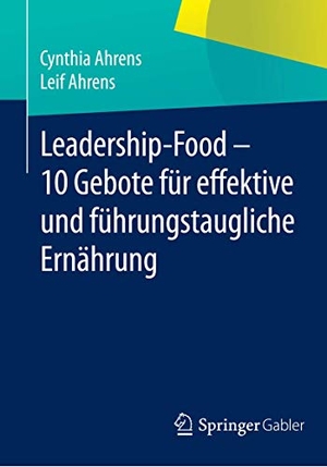 Ahrens, Leif / Cynthia Ahrens. Leadership-Food - 10 Gebote für effektive und führungstaugliche Ernährung. Springer Fachmedien Wiesbaden, 2014.
