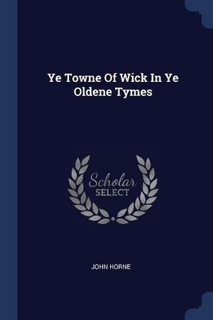 Horne, John. Ye Towne Of Wick In Ye Oldene Tymes. SAGWAN PR, 2018.