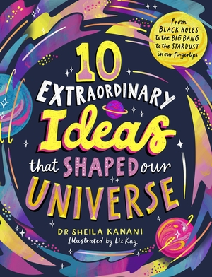 Kanani, Sheila. 10 Extraordinary Ideas that Shaped our Universe - From black holes to the big bang to the stardust in our fingertips. Penguin Books Ltd (UK), 2026.