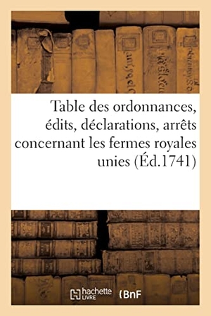 France. Table Des Ordonnances, Édits, Déclarations, Arrêts Du Conseil Et de la Cour Des Aydes - Concernant Les Fermes Royales Unies. Hachette Livre - BNF, 2022.