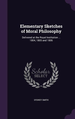 Smith, Sydney. Elementary Sketches of Moral Philosophy - Delivered at the Royal Institution ... 1804, 1805 and 1806. Creative Media Partners, LLC, 2016.