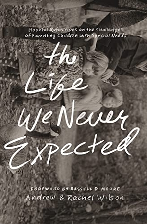 Wilson, Andrew / Rachel Wilson. The Life We Never Expected - Hopeful Reflections on the Challenges of Parenting Children with Special Needs. Crossway, 2016.