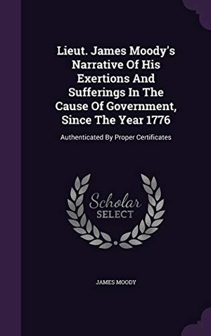 Moody, James. Lieut. James Moody's Narrative Of His Exertions And Sufferings In The Cause Of Government, Since The Year 1776 - Authenticated By Proper Certificates. Creative Media Partners, LLC, 2015.