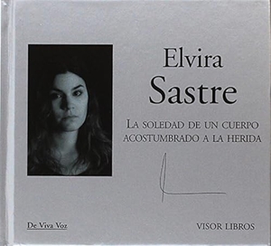 Sastre, Elvira / Elvira Sastre. La soledad de un cuerpo acostumbrado a la herida. Visor libros, S.L., 2017.