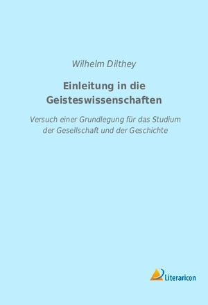 Dilthey, Wilhelm. Einleitung in die Geisteswissenschaften - Versuch einer Grundlegung für das Studium der Gesellschaft und der Geschichte. Literaricon Verlag, 2017.