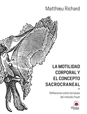 Ricard, Matthieu / Matthieu Richard. La motilidad corporal y el concepto sacrocraneal : reflexiones sobre las bases del método Poyet. DILEMA EDITORIAL, 2019.