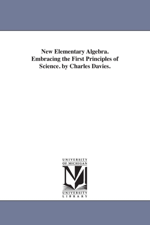 Davies, Charles. New Elementary Algebra. Embracing the First Principles of Science. by Charles Davies.. Regents of Univ of Mi, Scholarly Publishing Office, 2006.