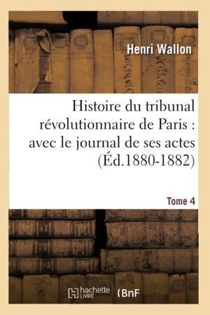 Wallon, Henri. Histoire du tribunal révolutionnaire de Paris - avec le journal de ses actes. Tome 4 (Éd.1880-1882). Hachette Livre, 2018.