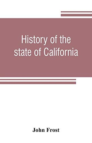 Frost, John. History of the state of California - from the period of the conquest by Spain, to her occupation by the United States of America : containing an account of the discovery of the immense gold mines and placers, the Enormous Population of gold-seekers, the q. Alpha Editions, 2019.