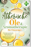 Aromatherapie für Einsteiger: Wie Sie ätherische Öle richtig anwenden und dosieren inkl. vieler Rezepte (Alltagsbeschwerden loswerden, Immunsystem stärken, gesund abnehmen uvm.)