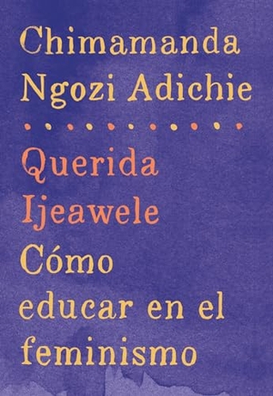 Adichie, Chimamanda Ngozi. Querida Ijeawele: Cómo Educar En El Feminismo / Dear Ijeawele: A Feminist Manifesto - Span-Lang Ed of Dear Ijeawele, or a Feminist Manifesto in Fifteen Suggestions. Prh Grupo Editorial, 2017.