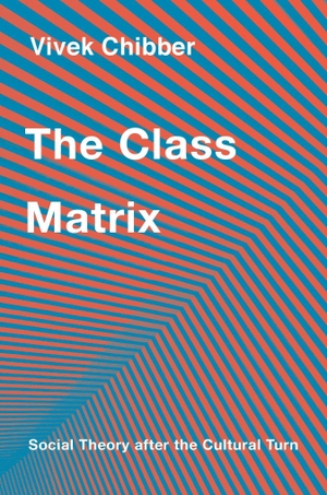 Chibber, Vivek. The Class Matrix - Social Theory after the Cultural Turn. Harvard University Press, 2022.