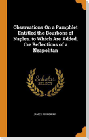 Observations On a Pamphlet Entitled the Bourbons of Naples. to Which Are Added, the Reflections of a Neapolitan