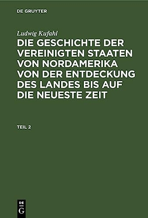 Kufahl, Ludwig. Ludwig Kufahl: Die Geschichte der Vereinigten Staaten von Nordamerika von der Entdeckung des Landes bis auf die neueste Zeit. Teil 2. De Gruyter, 1832.