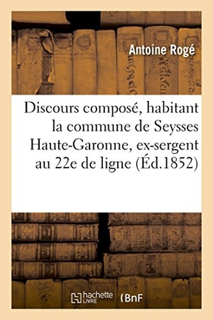 Rogé. Discours Composé, Habitant La Commune de Seysses Haute-Garonne, Ex-Sergent Au 22e de Ligne. HACHETTE LIVRE, 2016.