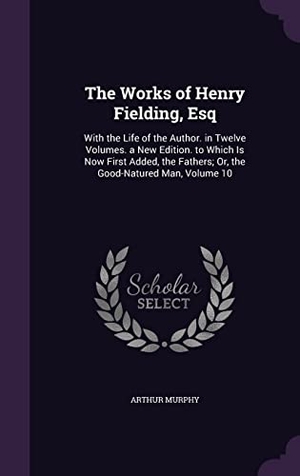 Murphy, Arthur. The Works of Henry Fielding, Esq: With the Life of the Author. in Twelve Volumes. a New Edition. to Which Is Now First Added, the Fathers; Or, the Goo. Touchladybirdlucky Studios, 2016.