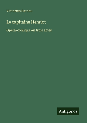 Sardou, Victorien. Le capitaine Henriot - Opéra-comique en trois actes. Antigonos Verlag, 2025.