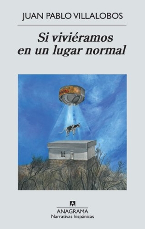 Villalobos, Juan Pablo. Si Vivieramos En Un Lugar Normal. Anagrama, 2013.