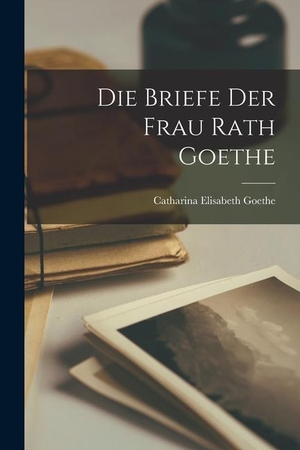 Goethe, Catharina Elisabeth. Die Briefe der Frau Rath Goethe. LEGARE STREET PR, 2022.