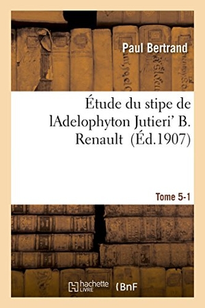Bertrand. Étude Du Stipe de Ladelophyton Jutieri' B. Renault Tome 5-1. Hachette Livre - BNF, 2016.