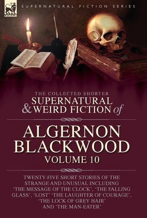 Blackwood, Algernon. The Collected Shorter Supernatural & Weird Fiction of Algernon Blackwood - Twenty-Five Short Stories of the Strange and Unusual Including 'The Message of the Clock', 'The Falling Glass', 'Lost' 'The Laughter of Courage', 'The Lock of Grey Hair' and 'The Ma. Oakpast, 2025.