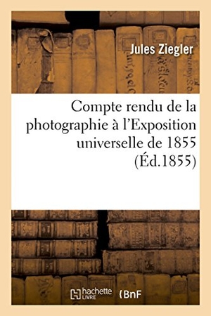 Ziegler-J. Compte Rendu de la Photographie À l'Exposition Universelle de 1855. Hachette Livre, 2018.