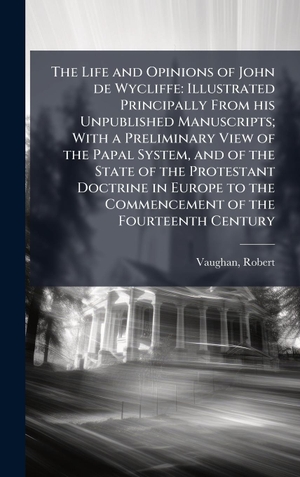 Vaughan, Robert. The Life and Opinions of John de Wycliffe - Illustrated Principally From his Unpublished Manuscripts; With a Preliminary View of the Papal System, and of the State of the Protestant Doctrine in Europe to the Commencement of the Fourteenth Century. Tradd Street Press, 2025.