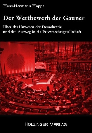 Hoppe, Hans-Hermann. Der Wettbewerb der Gauner - Über das Unwesen der Demokratie und den Ausweg in die Privatrechtsgesellschaft. Holzinger Hubert W., 2012.