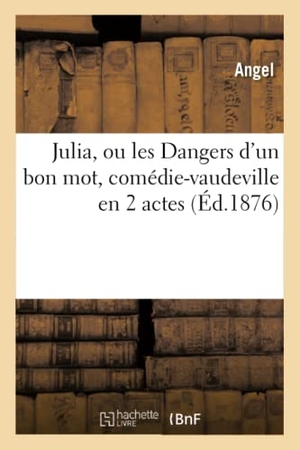 Angel. Julia, Ou Les Dangers d'Un Bon Mot, Comédie-Vaudeville En 2 Actes. Hachette Livre - BNF, 2016.