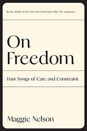 Nelson, Maggie. On Freedom: Four Songs of Care and Constraint. Graywolf Press, 2022.