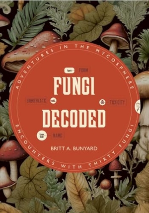 Bunyard, Britt A.. Fungi Decoded - Encounters with Thirty Fungi. Riverside Press, 2025.