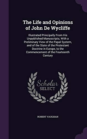 Vaughan, Robert. The Life and Opinions of John De Wycliffe - Illustrated Principally From His Unpublished Manuscripts; With a Preliminary View of the Papal System, and of the State of the Protestant Doctrine in Europe, to the Commencement of the Fourteenth Century. Creative Media Partners, LLC, 2015.