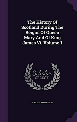 Robertson, William. The History Of Scotland During The Reigns Of Queen Mary And Of King James Vi, Volume 1. Touchladybirdlucky Studios, 2015.