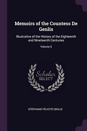 Genlis, Stéphanie Félicité. Memoirs of the Countess De Genlis - Illustrative of the History of the Eighteenth and Nineteenth Centuries; Volume 6. Creative Media Partners, LLC, 2018.
