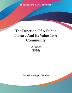 Crunden, Frederick Morgan. The Function Of A Public Library And Its Value To A Community - A Paper (1884). Kessinger Publishing, LLC, 2009.
