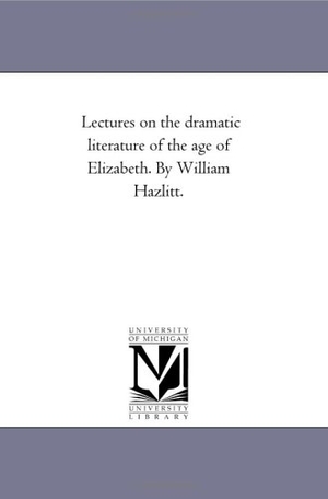 Hazlitt, William. Lectures On the Dramatic Literature of the Age of Elizabeth. by William Hazlitt.. Regents of Univ of Mi, Scholarly Publishing Office, 2006.