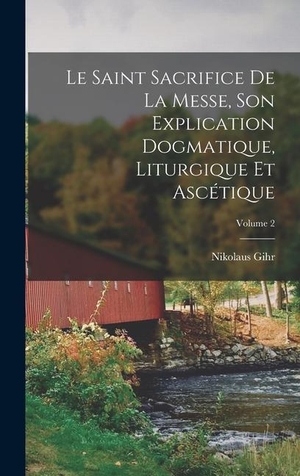 Gihr. Le Saint Sacrifice de la Messe, son explication dogmatique, liturgique et ascétique; Volume 2. Tradd Street Press, 2022.