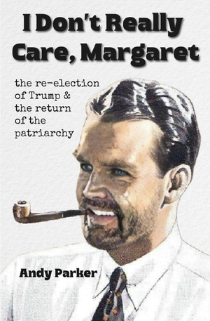 Parker, Andy. I Don't Really Care, Margaret - The Re-Election of Trump and the Return of the Patriarchy. Soul Reno Media, 2025.