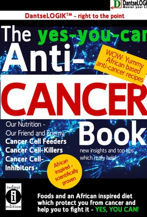 Dantse, Dantse. The yes-you-can Anti-CANCER Book - Our Nutrition - Our Friend and Enemy: Cancer Cell Feeder, Cancer Cell-Killers, Cancer Call Preventers - Foods and an African inspired diet which protect you from cancer and help you to fight it -YES 