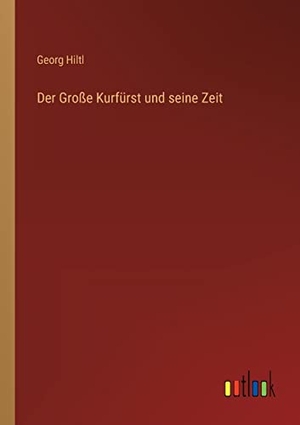 Hiltl, Georg. Der Große Kurfürst und seine Zeit. Outlook Verlag, 2022.