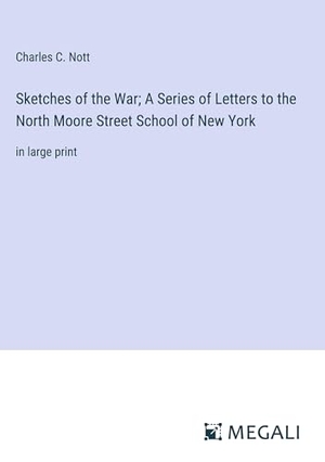 Nott, Charles C.. Sketches of the War; A Series of Letters to the North Moore Street School of New York - in large print. Megali Verlag, 2023.