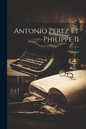 Mignet. Antonio Perez Et Philippe II. Creative Media Partners, LLC, 2023.