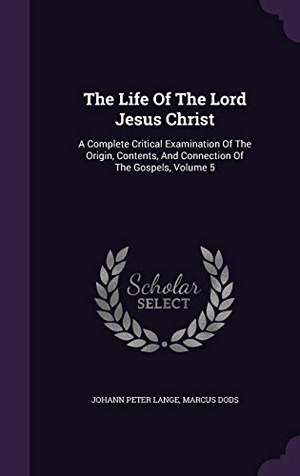Lange, Johann Peter / Marcus Dods. The Life Of The Lord Jesus Christ: A Complete Critical Examination Of The Origin, Contents, And Connection Of The Gospels, Volume 5. Touchladybirdlucky Studios, 2015.