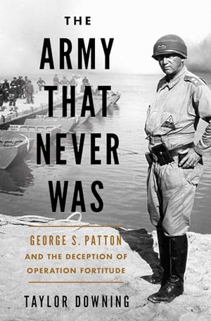 Downing, Taylor. The Army That Never Was - George S. Patton and the Deception of Operation Fortitude. Pegasus Books, 2024.